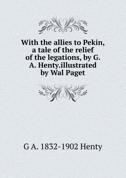 Обложка книги With the allies to Pekin, a tale of the relief of the legations, by G. A. Henty.illustrated by Wal Paget, Henty George Alfred