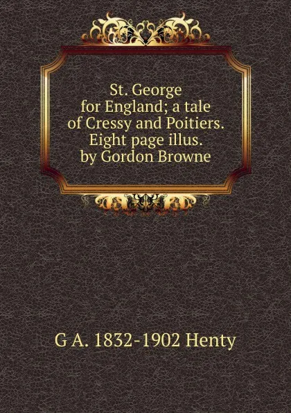 Обложка книги St. George for England; a tale of Cressy and Poitiers. Eight page illus. by Gordon Browne, Henty George Alfred