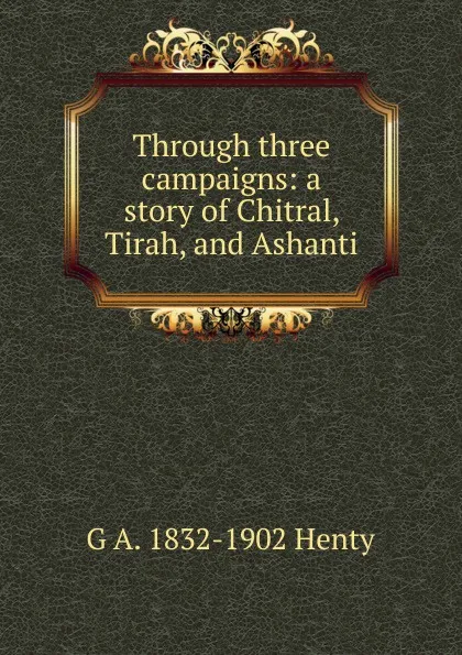 Обложка книги Through three campaigns: a story of Chitral, Tirah, and Ashanti, Henty George Alfred