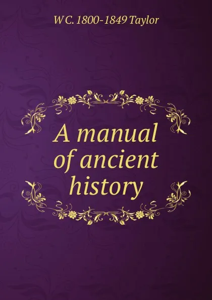 Обложка книги A manual of ancient history, W C. 1800-1849 Taylor