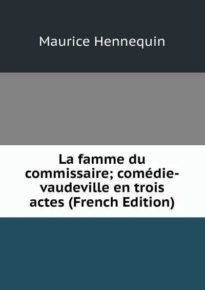 Обложка книги La famme du commissaire; comedie-vaudeville en trois actes (French Edition), Maurice Hennequin