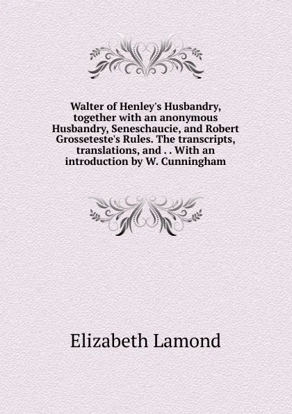 Обложка книги Walter of Henley.s Husbandry, together with an anonymous Husbandry, Seneschaucie, and Robert Grosseteste.s Rules. The transcripts, translations, and . . With an introduction by W. Cunningham, Elizabeth Lamond