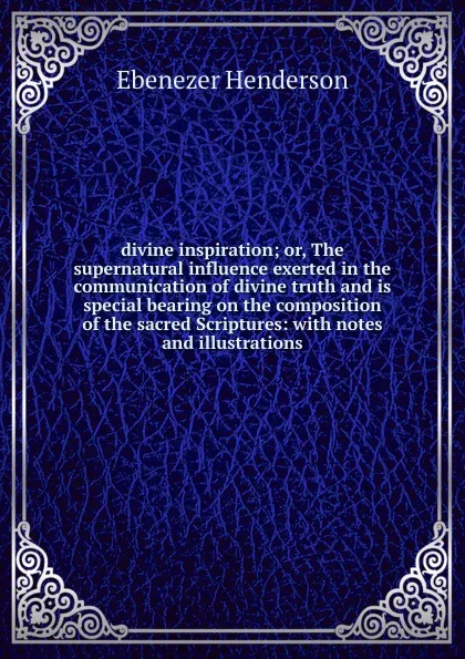 Обложка книги divine inspiration; or, The supernatural influence exerted in the communication of divine truth and is special bearing on the composition of the sacred Scriptures: with notes and illustrations, Ebenezer Henderson