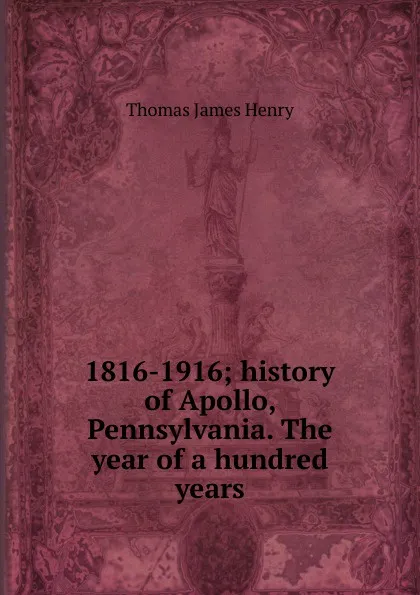 Обложка книги 1816-1916; history of Apollo, Pennsylvania. The year of a hundred years, Thomas James Henry