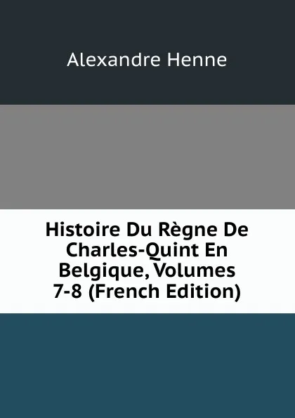 Обложка книги Histoire Du Regne De Charles-Quint En Belgique, Volumes 7-8 (French Edition), Alexandre Henne