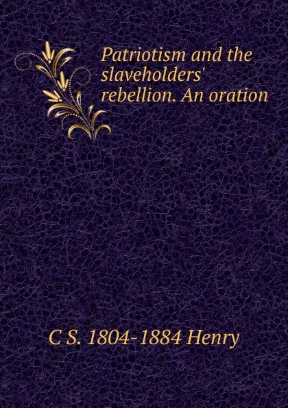 Обложка книги Patriotism and the slaveholders. rebellion. An oration, C S. 1804-1884 Henry