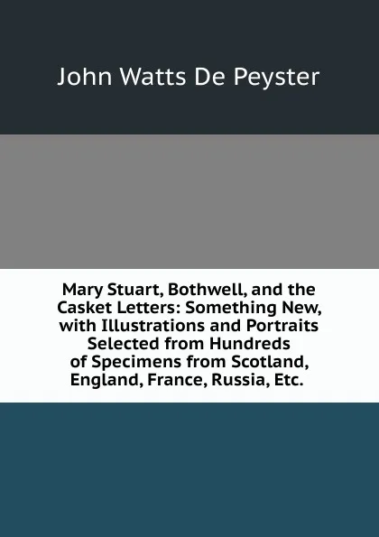 Обложка книги Mary Stuart, Bothwell, and the Casket Letters: Something New, with Illustrations and Portraits Selected from Hundreds of Specimens from Scotland, England, France, Russia, Etc. ., De Peyster