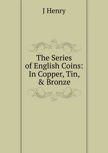 Обложка книги The Series of English Coins: In Copper, Tin, . Bronze, J Henry