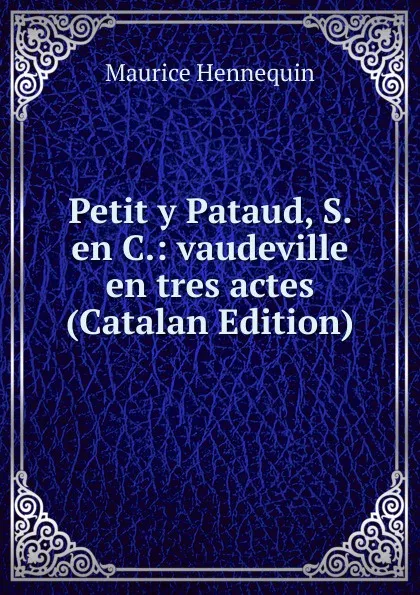 Обложка книги Petit y Pataud, S. en C.: vaudeville en tres actes (Catalan Edition), Maurice Hennequin