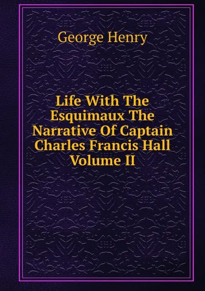 Обложка книги Life With The Esquimaux The Narrative Of Captain Charles Francis Hall Volume II, Henry George