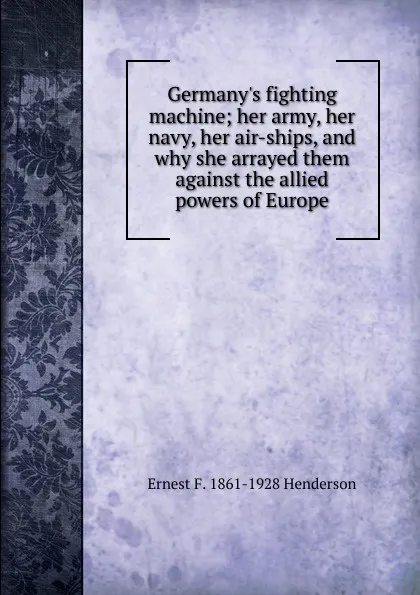 Обложка книги Germany.s fighting machine; her army, her navy, her air-ships, and why she arrayed them against the allied powers of Europe, Ernest F. 1861-1928 Henderson