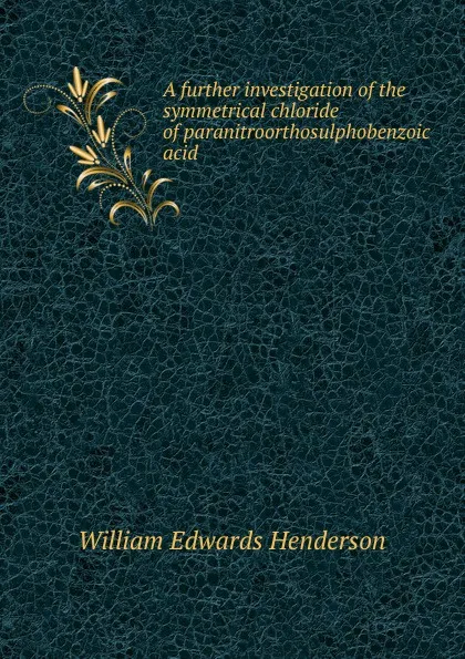 Обложка книги A further investigation of the symmetrical chloride of paranitroorthosulphobenzoic acid, William Edwards Henderson