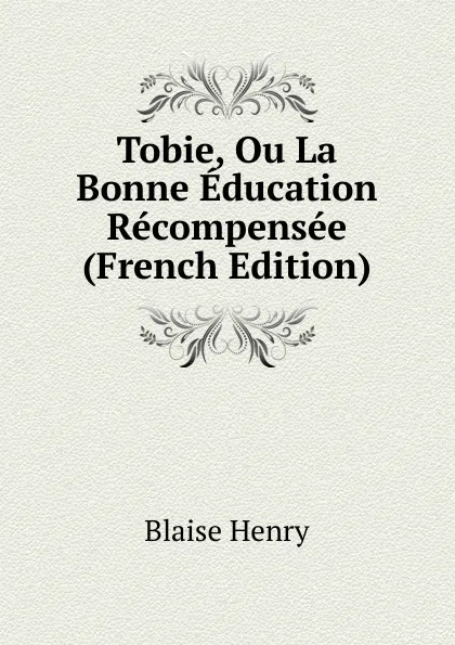 Обложка книги Tobie, Ou La Bonne Education Recompensee (French Edition), Blaise Henry