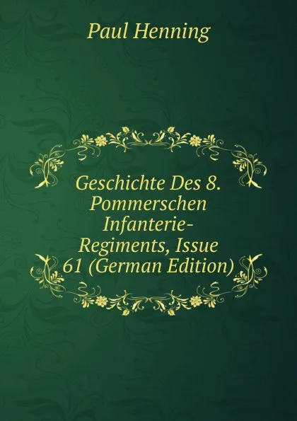 Обложка книги Geschichte Des 8.Pommerschen Infanterie-Regiments, Issue 61 (German Edition), Paul Henning