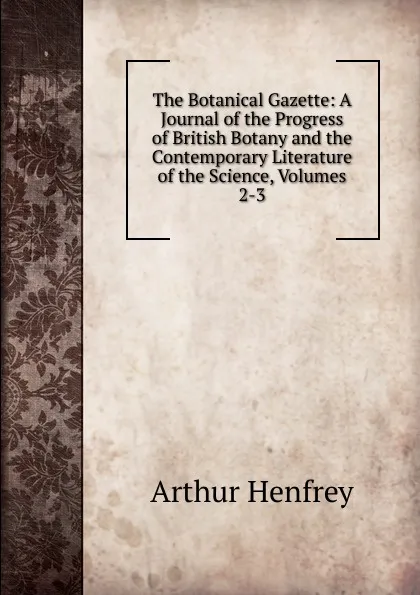 Обложка книги The Botanical Gazette: A Journal of the Progress of British Botany and the Contemporary Literature of the Science, Volumes 2-3, Arthur Henfrey