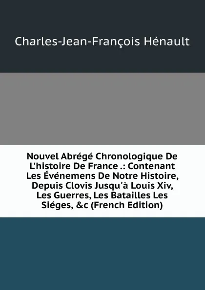 Обложка книги Nouvel Abrege Chronologique De L.histoire De France .: Contenant Les Evenemens De Notre Histoire, Depuis Clovis Jusqu.a Louis Xiv, Les Guerres, Les Batailles Les Sieges, .c (French Edition), Charles-Jean-François Hénault