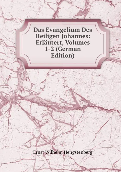 Обложка книги Das Evangelium Des Heiligen Johannes: Erlautert, Volumes 1-2 (German Edition), Hengstenberg Ernst Wilhelm