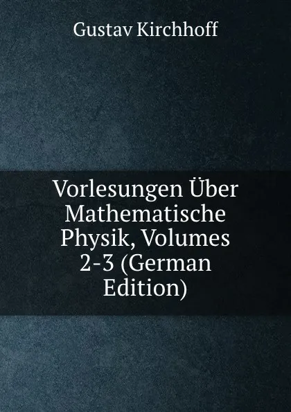 Обложка книги Vorlesungen Uber Mathematische Physik, Volumes 2-3 (German Edition), Gustav Kirchhoff