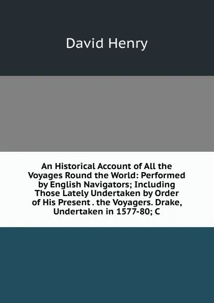 Обложка книги An Historical Account of All the Voyages Round the World: Performed by English Navigators; Including Those Lately Undertaken by Order of His Present . the Voyagers. Drake, Undertaken in 1577-80; C, David Henry