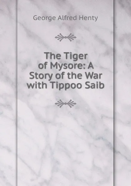 Обложка книги The Tiger of Mysore: A Story of the War with Tippoo Saib, Henty George Alfred