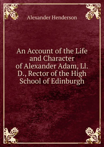 Обложка книги An Account of the Life and Character of Alexander Adam, Ll.D., Rector of the High School of Edinburgh, Alexander Henderson