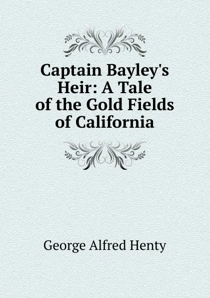 Обложка книги Captain Bayley.s Heir: A Tale of the Gold Fields of California, Henty George Alfred