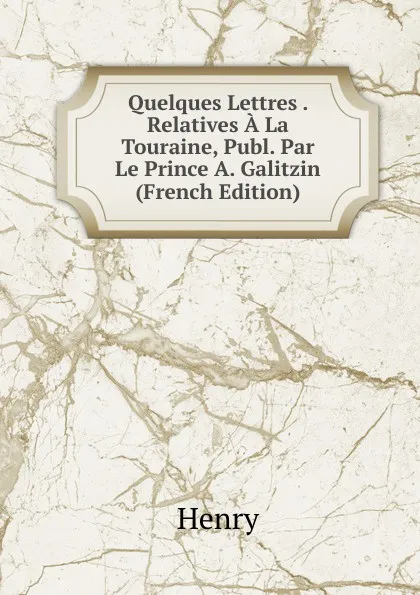 Обложка книги Quelques Lettres . Relatives A La Touraine, Publ. Par Le Prince A. Galitzin (French Edition), Henry