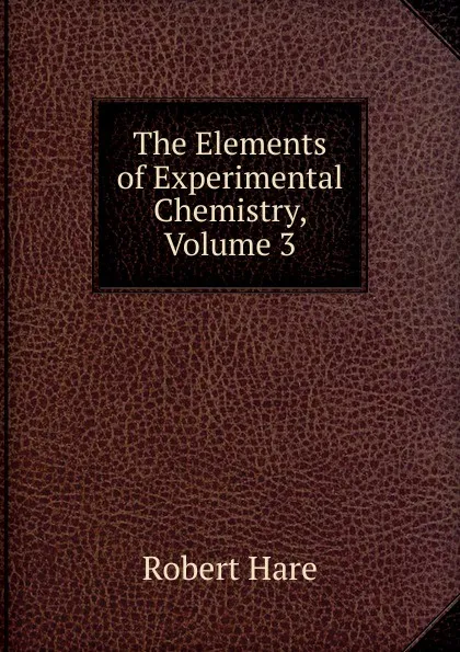 Обложка книги The Elements of Experimental Chemistry, Volume 3, Robert Hare