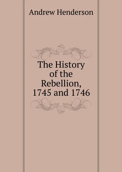 Обложка книги The History of the Rebellion, 1745 and 1746, Andrew Henderson