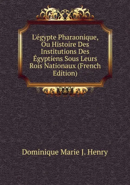 Обложка книги L.egypte Pharaonique, Ou Histoire Des Institutions Des Egyptiens Sous Leurs Rois Nationaux (French Edition), Dominique Marie J. Henry