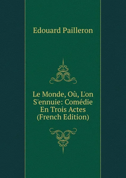 Обложка книги Le Monde, Ou, L.on S.ennuie: Comedie En Trois Actes (French Edition), Edouard Pailleron