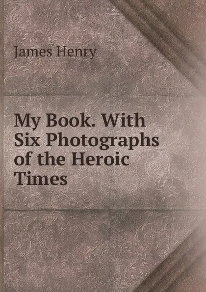 Обложка книги My Book. With Six Photographs of the Heroic Times, James Henry