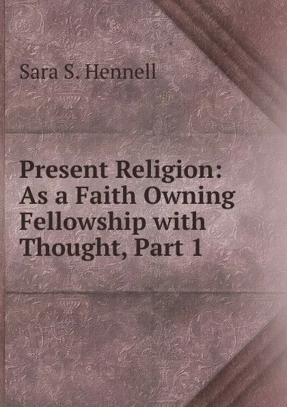 Обложка книги Present Religion: As a Faith Owning Fellowship with Thought, Part 1, Sara S. Hennell