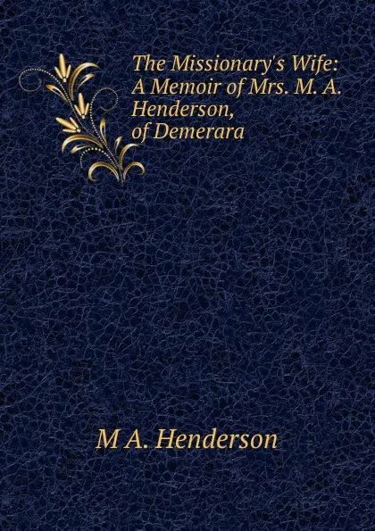Обложка книги The Missionary.s Wife: A Memoir of Mrs. M. A. Henderson, of Demerara, M A. Henderson