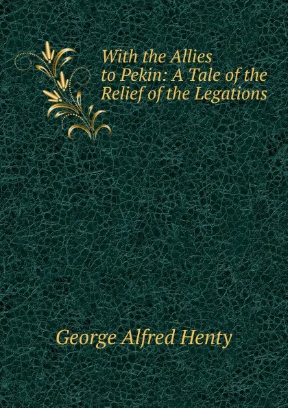 Обложка книги With the Allies to Pekin: A Tale of the Relief of the Legations, Henty George Alfred