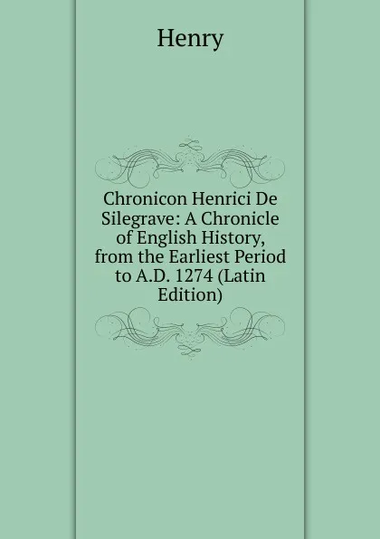 Обложка книги Chronicon Henrici De Silegrave: A Chronicle of English History, from the Earliest Period to A.D. 1274 (Latin Edition), Henry