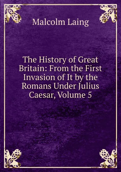 Обложка книги The History of Great Britain: From the First Invasion of It by the Romans Under Julius Caesar, Volume 5, Malcolm Laing