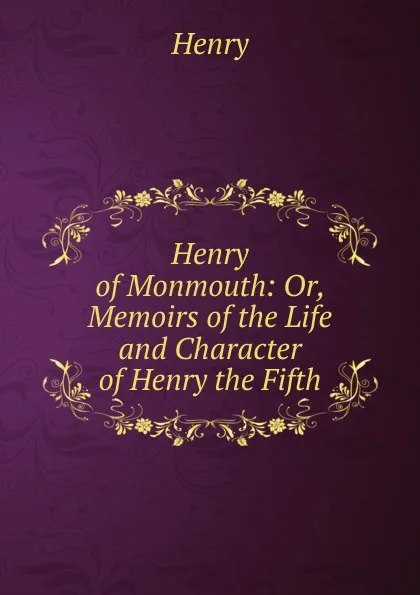 Обложка книги Henry of Monmouth: Or, Memoirs of the Life and Character of Henry the Fifth, Henry