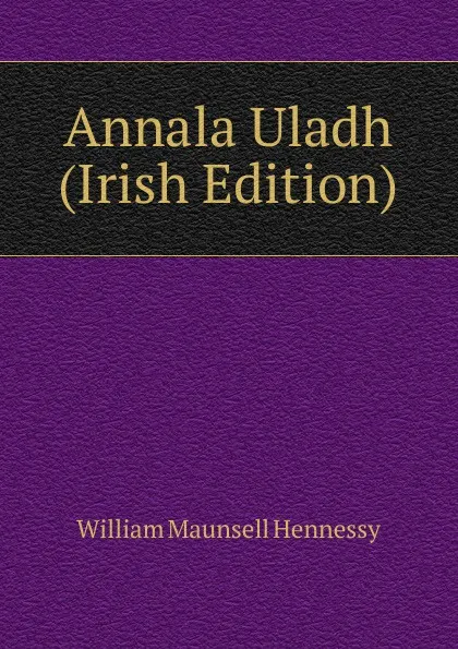 Обложка книги Annala Uladh (Irish Edition), William Maunsell Hennessy