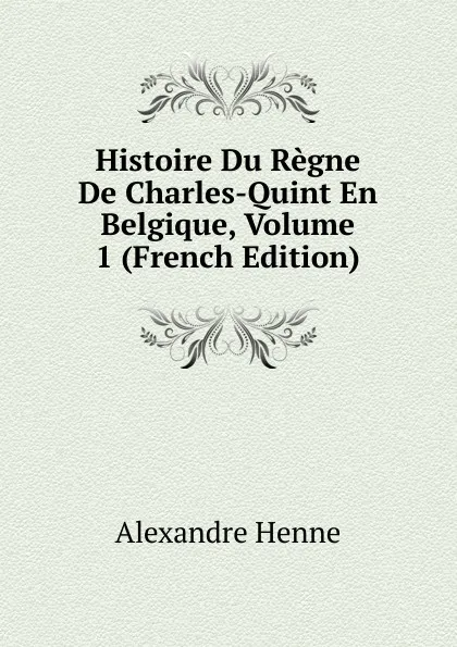 Обложка книги Histoire Du Regne De Charles-Quint En Belgique, Volume 1 (French Edition), Alexandre Henne