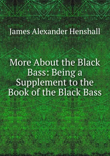 Обложка книги More About the Black Bass: Being a Supplement to the Book of the Black Bass, James A. Henshall