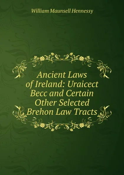 Обложка книги Ancient Laws of Ireland: Uraicect Becc and Certain Other Selected Brehon Law Tracts, William Maunsell Hennessy