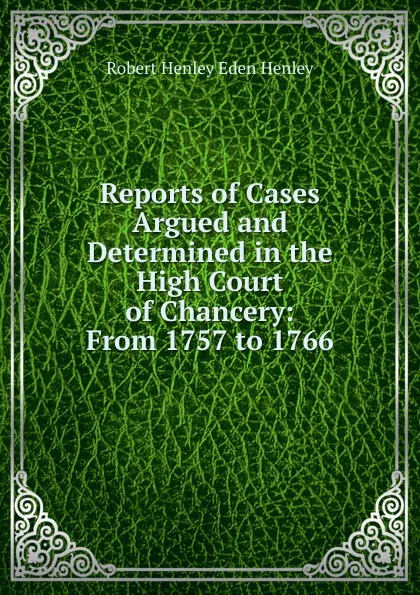 Обложка книги Reports of Cases Argued and Determined in the High Court of Chancery: From 1757 to 1766, Robert Henley Eden Henley