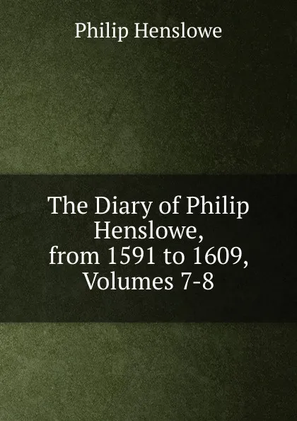 Обложка книги The Diary of Philip Henslowe, from 1591 to 1609, Volumes 7-8, Philip Henslowe