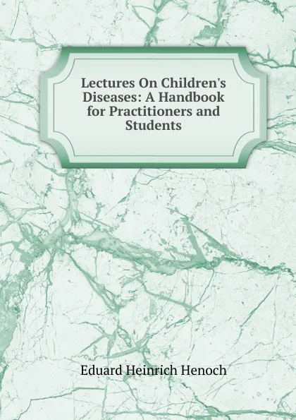 Обложка книги Lectures On Children.s Diseases: A Handbook for Practitioners and Students, Eduard Heinrich Henoch