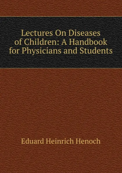 Обложка книги Lectures On Diseases of Children: A Handbook for Physicians and Students, Eduard Heinrich Henoch