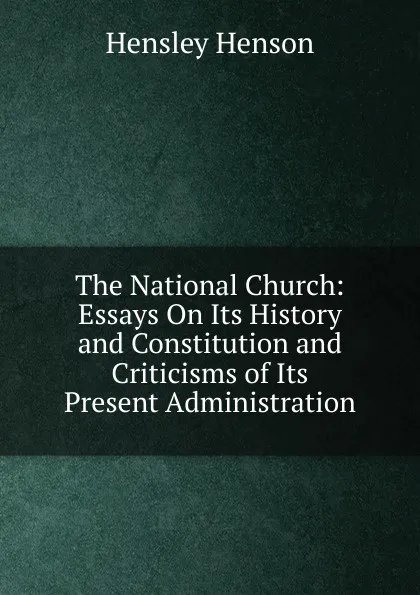 Обложка книги The National Church: Essays On Its History and Constitution and Criticisms of Its Present Administration, Hensley Henson