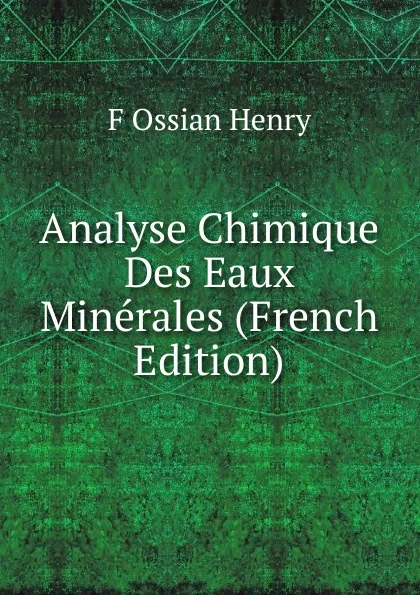 Обложка книги Analyse Chimique Des Eaux Minerales (French Edition), F Ossian Henry