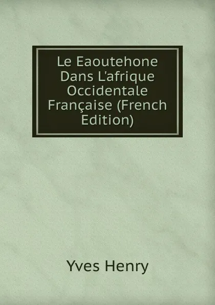 Обложка книги Le Eaoutehone Dans L.afrique Occidentale Francaise (French Edition), Yves Henry