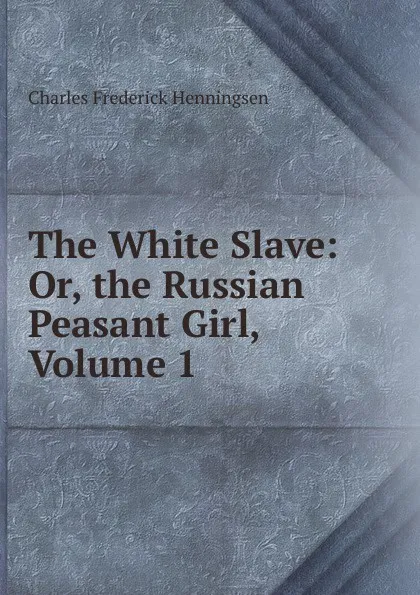 Обложка книги The White Slave: Or, the Russian Peasant Girl, Volume 1, Charles Frederick Henningsen